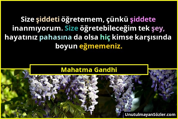 Mahatma Gandhi - Size şiddeti öğretemem, çünkü şiddete inanmıyorum. Size öğretebileceğim tek şey, hayatınız pahasına da olsa hiç kimse karşısında boyu...