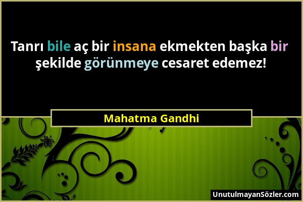 Mahatma Gandhi - Tanrı bile aç bir insana ekmekten başka bir şekilde görünmeye cesaret edemez!...