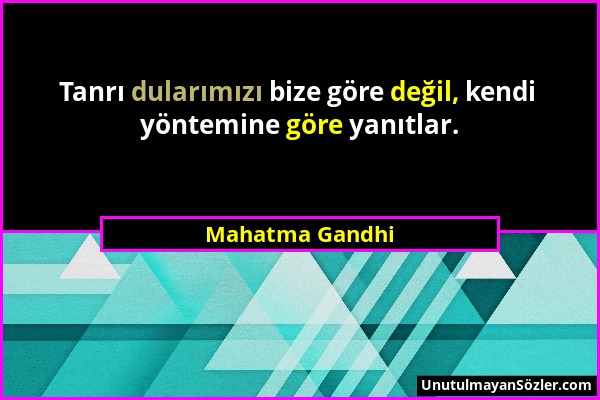 Mahatma Gandhi - Tanrı dularımızı bize göre değil, kendi yöntemine göre yanıtlar....