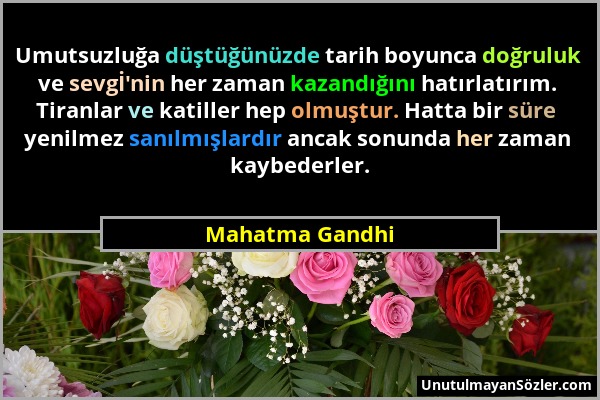 Mahatma Gandhi - Umutsuzluğa düştüğünüzde tarih boyunca doğruluk ve sevgİ'nin her zaman kazandığını hatırlatırım. Tiranlar ve katiller hep olmuştur. H...