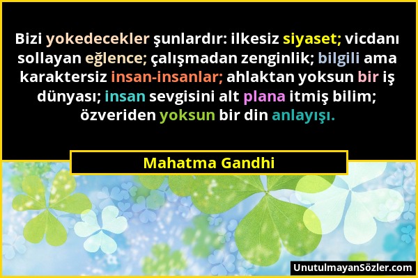 Mahatma Gandhi - Bizi yokedecekler şunlardır: ilkesiz siyaset; vicdanı sollayan eğlence; çalışmadan zenginlik; bilgili ama karaktersiz insan-insanlar;...