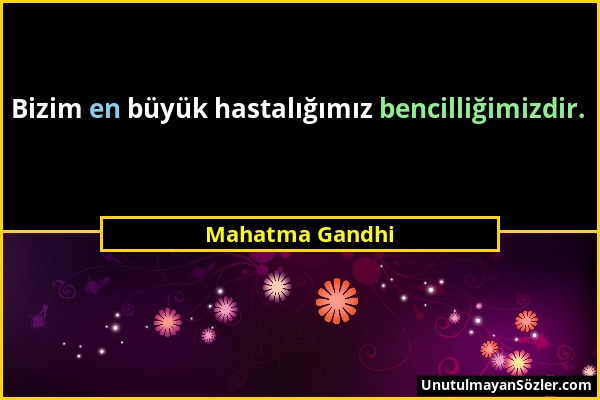 Mahatma Gandhi - Bizim en büyük hastalığımız bencilliğimizdir....