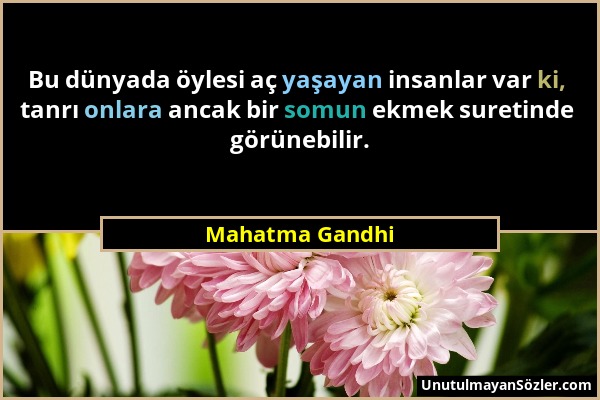 Mahatma Gandhi - Bu dünyada öylesi aç yaşayan insanlar var ki, tanrı onlara ancak bir somun ekmek suretinde görünebilir....