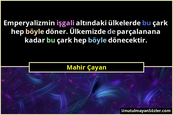 Mahir Çayan - Emperyalizmin işgali altındaki ülkelerde bu çark hep böyle döner. Ülkemizde de parçalanana kadar bu çark hep böyle dönecektir....