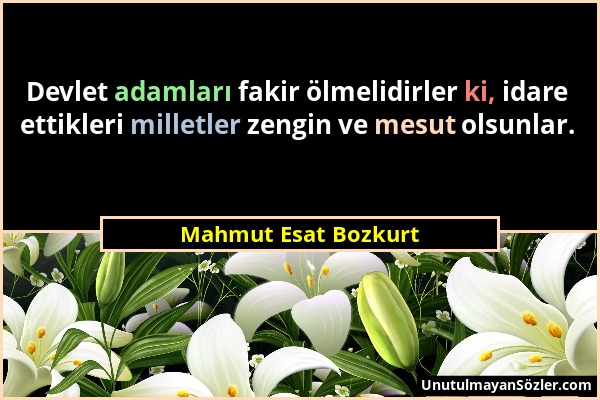 Mahmut Esat Bozkurt - Devlet adamları fakir ölmelidirler ki, idare ettikleri milletler zengin ve mesut olsunlar....