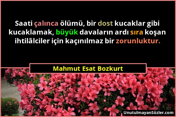 Mahmut Esat Bozkurt - Saati çalınca ölümü, bir dost kucaklar gibi kucaklamak, büyük davaların ardı sıra koşan ihtilâlciler için kaçınılmaz bir zorunlu...