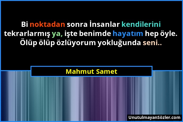 Mahmut Samet - Bi noktadan sonra İnsanlar kendilerini tekrarlarmış ya, işte benimde hayatım hep öyle. Ölüp ölüp özlüyorum yokluğunda seni.....