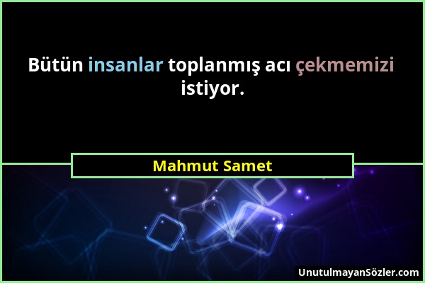 Mahmut Samet - Bütün insanlar toplanmış acı çekmemizi istiyor....