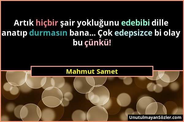 Mahmut Samet - Artık hiçbir şair yokluğunu edebibi dille anatıp durmasın bana... Çok edepsizce bi olay bu çünkü!...