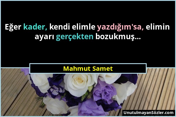 Mahmut Samet - Eğer kader, kendi elimle yazdığım'sa, elimin ayarı gerçekten bozukmuş......