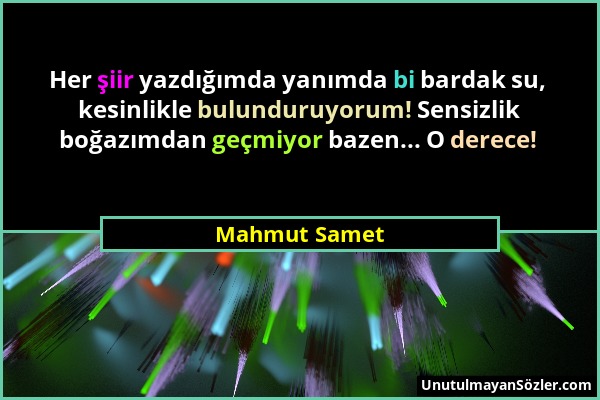 Mahmut Samet - Her şiir yazdığımda yanımda bi bardak su, kesinlikle bulunduruyorum! Sensizlik boğazımdan geçmiyor bazen... O derece!...