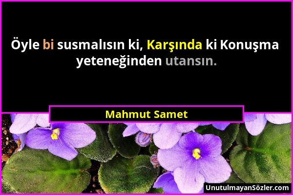 Mahmut Samet - Öyle bi susmalısın ki, Karşında ki Konuşma yeteneğinden utansın....