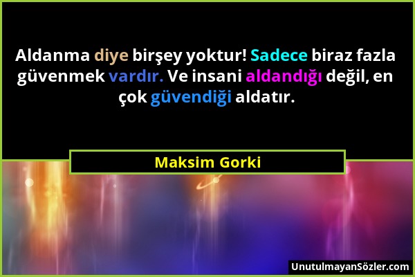 Maksim Gorki - Aldanma diye birşey yoktur! Sadece biraz fazla güvenmek vardır. Ve insani aldandığı değil, en çok güvendiği aldatır....