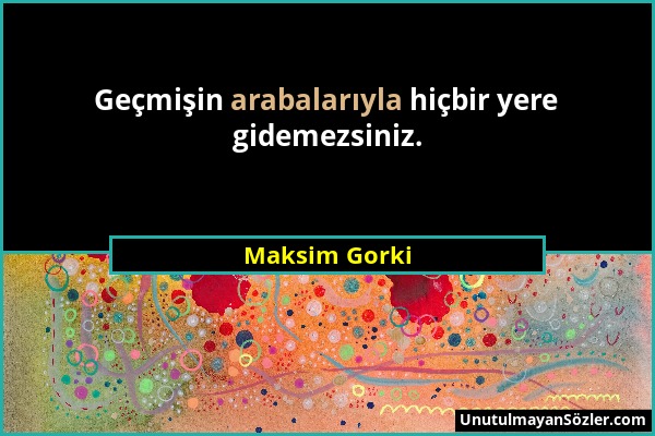 Maksim Gorki - Geçmişin arabalarıyla hiçbir yere gidemezsiniz....