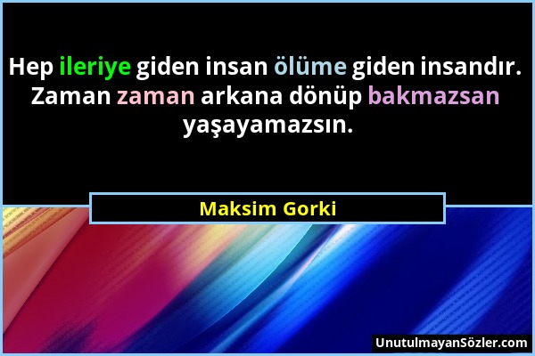 Maksim Gorki - Hep ileriye giden insan ölüme giden insandır. Zaman zaman arkana dönüp bakmazsan yaşayamazsın....