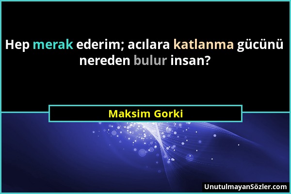 Maksim Gorki - Hep merak ederim; acılara katlanma gücünü nereden bulur insan?...