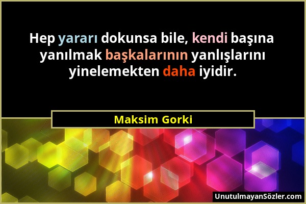 Maksim Gorki - Hep yararı dokunsa bile, kendi başına yanılmak başkalarının yanlışlarını yinelemekten daha iyidir....