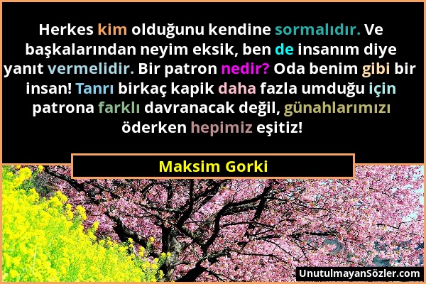 Maksim Gorki - Herkes kim olduğunu kendine sormalıdır. Ve başkalarından neyim eksik, ben de insanım diye yanıt vermelidir. Bir patron nedir? Oda benim...