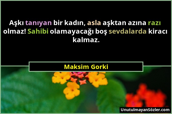 Maksim Gorki - Aşkı tanıyan bir kadın, asla aşktan azına razı olmaz! Sahibi olamayacağı boş sevdalarda kiracı kalmaz....