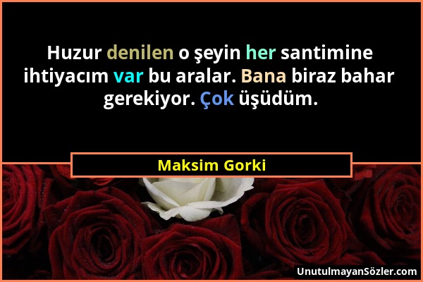 Maksim Gorki - Huzur denilen o şeyin her santimine ihtiyacım var bu aralar. Bana biraz bahar gerekiyor. Çok üşüdüm....