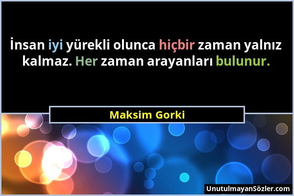 Maksim Gorki - İnsan iyi yürekli olunca hiçbir zaman yalnız kalmaz. Her zaman arayanları bulunur....