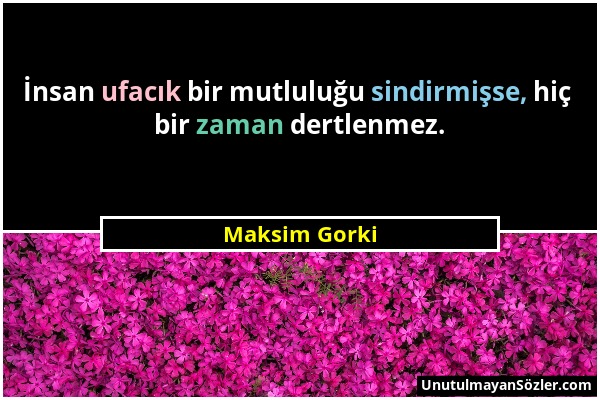 Maksim Gorki - İnsan ufacık bir mutluluğu sindirmişse, hiç bir zaman dertlenmez....