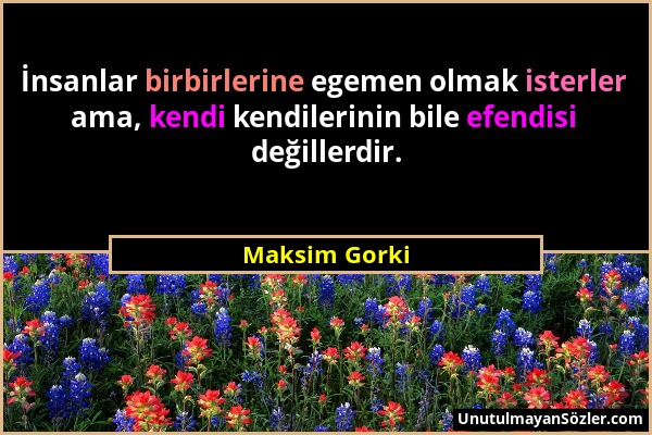 Maksim Gorki - İnsanlar birbirlerine egemen olmak isterler ama, kendi kendilerinin bile efendisi değillerdir....