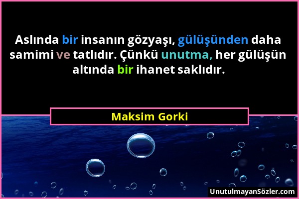 Maksim Gorki - Aslında bir insanın gözyaşı, gülüşünden daha samimi ve tatlıdır. Çünkü unutma, her gülüşün altında bir ihanet saklıdır....