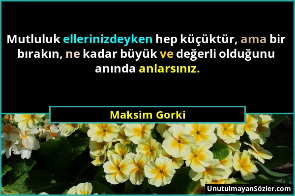 Maksim Gorki - Mutluluk ellerinizdeyken hep küçüktür, ama bir bırakın, ne kadar büyük ve değerli olduğunu anında anlarsınız....