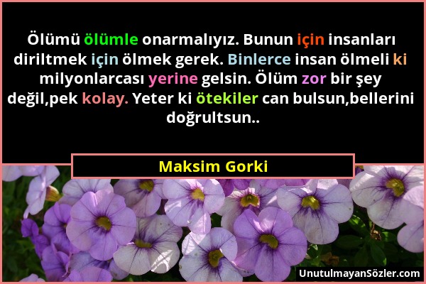 Maksim Gorki - Ölümü ölümle onarmalıyız. Bunun için insanları diriltmek için ölmek gerek. Binlerce insan ölmeli ki milyonlarcası yerine gelsin. Ölüm z...