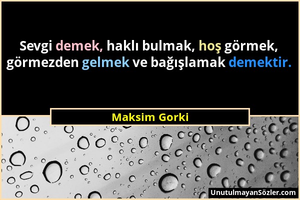 Maksim Gorki - Sevgi demek, haklı bulmak, hoş görmek, görmezden gelmek ve bağışlamak demektir....