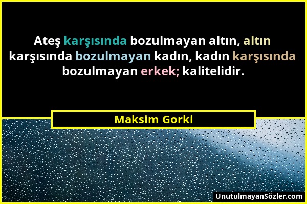 Maksim Gorki - Ateş karşısında bozulmayan altın, altın karşısında bozulmayan kadın, kadın karşısında bozulmayan erkek; kalitelidir....