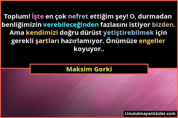 Maksim Gorki - Toplum! İşte en çok nefret ettiğim şey! O, durmadan benliğimizin verebileceğinden fazlasını istiyor bizden. Ama kendimizi doğru dürüst...