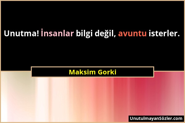 Maksim Gorki - Unutma! İnsanlar bilgi değil, avuntu isterler....