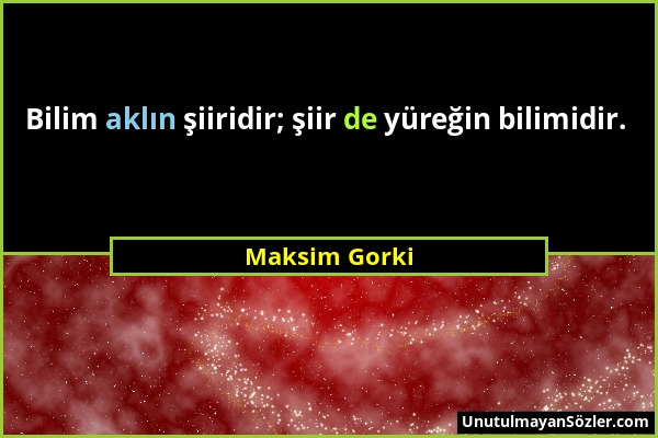 Maksim Gorki - Bilim aklın şiiridir; şiir de yüreğin bilimidir....