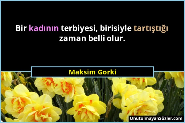 Maksim Gorki - Bir kadının terbiyesi, birisiyle tartıştığı zaman belli olur....