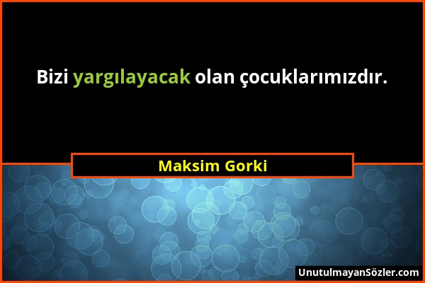 Maksim Gorki - Bizi yargılayacak olan çocuklarımızdır....