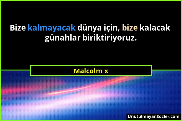 Malcolm x - Bize kalmayacak dünya için, bize kalacak günahlar biriktiriyoruz....