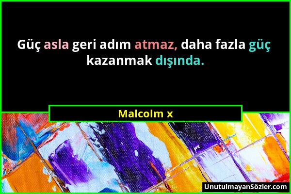 Malcolm x - Güç asla geri adım atmaz, daha fazla güç kazanmak dışında....