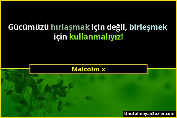 Malcolm x - Gücümüzü hırlaşmak için değil, birleşmek için kullanmalıyız!...