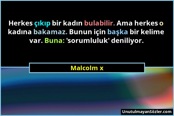 Malcolm x - Herkes çıkıp bir kadın bulabilir. Ama herkes o kadına bakamaz. Bunun için başka bir kelime var. Buna: 'sorumluluk' deniliyor....