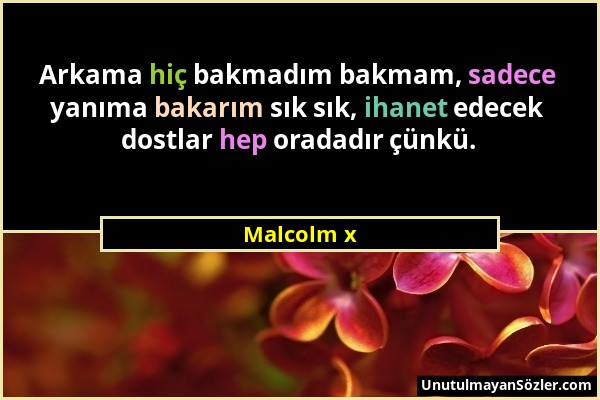 Malcolm x - Arkama hiç bakmadım bakmam, sadece yanıma bakarım sık sık, ihanet edecek dostlar hep oradadır çünkü....