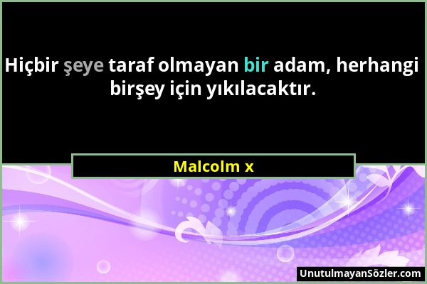 Malcolm x - Hiçbir şeye taraf olmayan bir adam, herhangi birşey için yıkılacaktır....