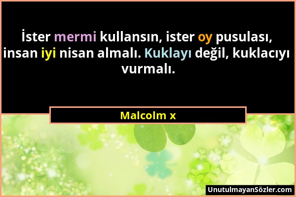 Malcolm x - İster mermi kullansın, ister oy pusulası, insan iyi nisan almalı. Kuklayı değil, kuklacıyı vurmalı....