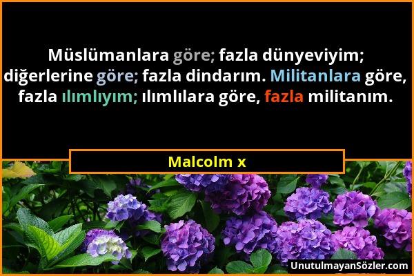 Malcolm x - Müslümanlara göre; fazla dünyeviyim; diğerlerine göre; fazla dindarım. Militanlara göre, fazla ılımlıyım; ılımlılara göre, fazla militanım...