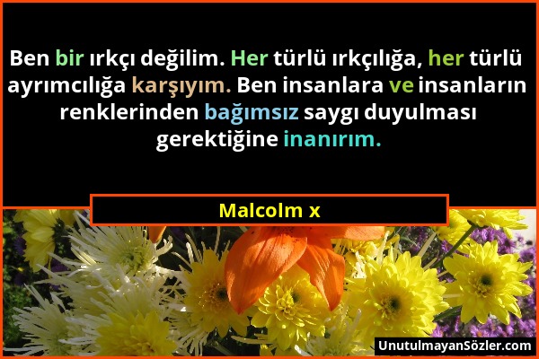 Malcolm x - Ben bir ırkçı değilim. Her türlü ırkçılığa, her türlü ayrımcılığa karşıyım. Ben insanlara ve insanların renklerinden bağımsız saygı duyulm...