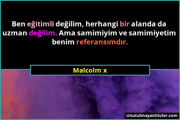 Malcolm x - Ben eğitimli değilim, herhangi bir alanda da uzman değilim. Ama samimiyim ve samimiyetim benim referansımdır....