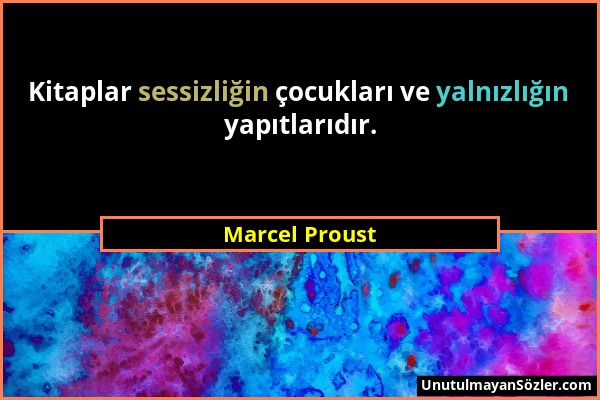 Marcel Proust - Kitaplar sessizliğin çocukları ve yalnızlığın yapıtlarıdır....