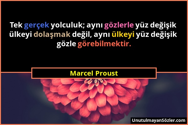 Marcel Proust - Tek gerçek yolculuk; aynı gözlerle yüz değişik ülkeyi dolaşmak değil, aynı ülkeyi yüz değişik gözle görebilmektir....