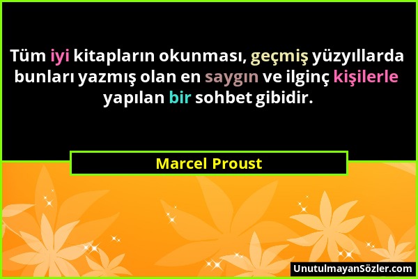 Marcel Proust - Tüm iyi kitapların okunması, geçmiş yüzyıllarda bunları yazmış olan en saygın ve ilginç kişilerle yapılan bir sohbet gibidir....